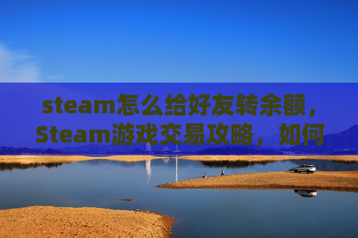 steam怎么给好友转余额，Steam游戏交易攻略，如何安全地将余额转给好友