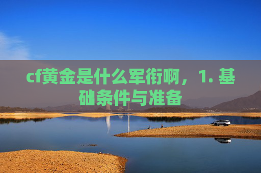 cf黄金是什么军衔啊，1. 基础条件与准备