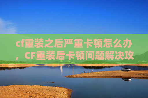 cf重装之后严重卡顿怎么办，CF重装后卡顿问题解决攻略