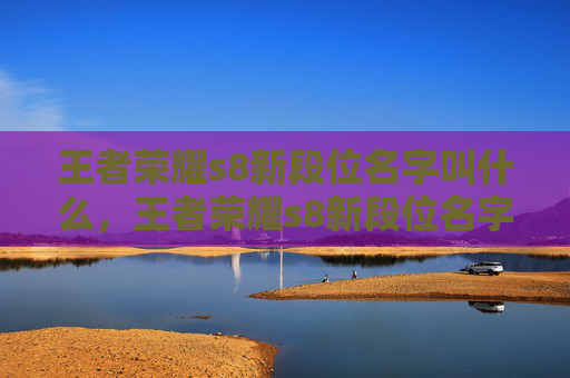 王者荣耀s8新段位名字叫什么,王者荣耀s8新段位名字 王者荣耀s8新段位名字叫什么,王者荣耀s8新段位名字