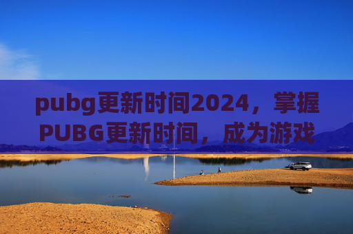 pubg更新时间2024，掌握PUBG更新时间，成为游戏高手