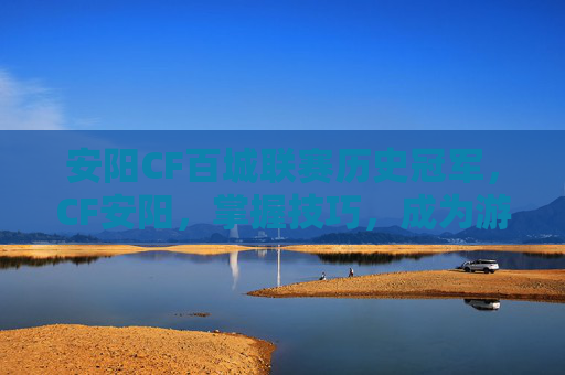安阳CF百城联赛历史冠军,CF安阳,掌握技巧,成为游戏高手 安阳CF百城联赛历史冠军,CF安阳,掌握技巧,成为游戏高手
