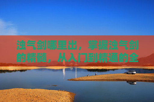 浊气剑哪里出,掌握浊气剑的精髓,从入门到精通的全方位攻略 浊气剑哪里出,掌握浊气剑的精髓,从入门到精通的全方位攻略