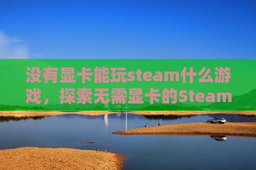 没有显卡能玩steam什么游戏,探索无需显卡的Steam游戏,低配置电脑也能畅玩的策略 没有显卡能玩steam什么游戏,探索无需显卡的Steam游戏,低配置电脑也能畅玩的策略