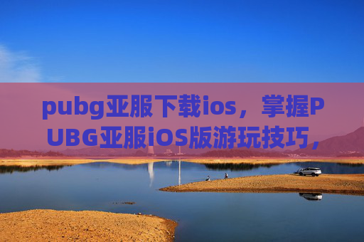 pubg亚服下载ios,掌握PUBG亚服iOS版游玩技巧,成为战场上的主宰 pubg亚服下载ios,掌握PUBG亚服iOS版游玩技巧,成为战场上的主宰