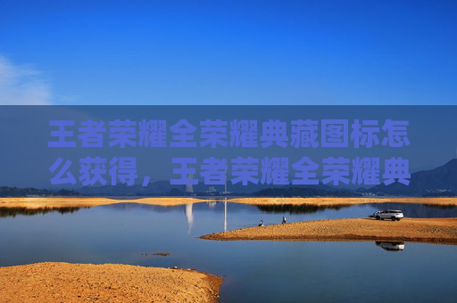 王者荣耀全荣耀典藏图标怎么获得,王者荣耀全荣耀典藏图标攻略 王者荣耀全荣耀典藏图标怎么获得,王者荣耀全荣耀典藏图标攻略