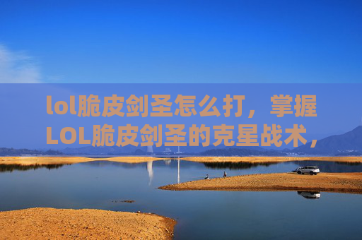 lol脆皮剑圣怎么打，掌握LOL脆皮剑圣的克星战术，让你在团战中占据上风
