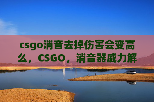 csgo消音去掉伤害会变高么，CSGO，消音器威力解析与实战运用