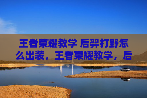王者荣耀教学 后羿打野怎么出装,王者荣耀教学,后羿打野攻略 王者荣耀教学 后羿打野怎么出装,王者荣耀教学,后羿打野攻略