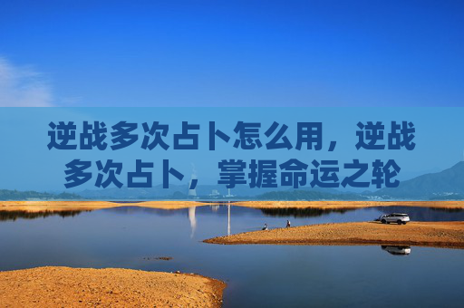 逆战多次占卜怎么用,逆战多次占卜,掌握命运之轮 逆战多次占卜怎么用,逆战多次占卜,掌握命运之轮