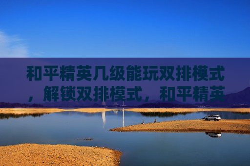 和平精英几级能玩双排模式,解锁双排模式,和平精英等级要求全解析 和平精英几级能玩双排模式,解锁双排模式,和平精英等级要求全解析