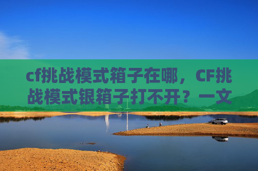 cf挑战模式箱子在哪，CF挑战模式银箱子打不开？一文教你破解！