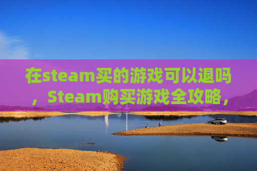 在steam买的游戏可以退吗，Steam购买游戏全攻略，新手必看指南