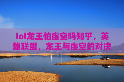 lol龙王怕虚空吗知乎，英雄联盟，龙王与虚空的对决，谁才是终极王者？