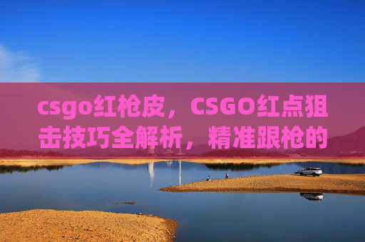 csgo红枪皮,CSGO红点狙击技巧全解析,精准跟枪的秘诀 csgo红枪皮,CSGO红点狙击技巧全解析,精准跟枪的秘诀