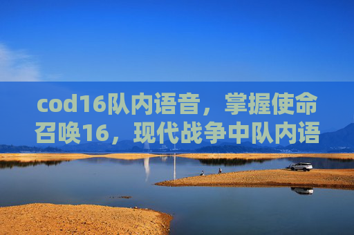 cod16队内语音,掌握使命召唤16,现代战争中队内语音功能,提升团队协作与沟通 cod16队内语音,掌握使命召唤16,现代战争中队内语音功能,提升团队协作与沟通
