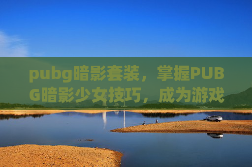 pubg暗影套装，掌握PUBG暗影少女技巧，成为游戏中的隐形杀手！