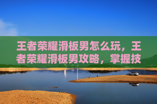 王者荣耀滑板男怎么玩,王者荣耀滑板男攻略,掌握技巧,成为游戏中的滑翔者 王者荣耀滑板男怎么玩,王者荣耀滑板男攻略,掌握技巧,成为游戏中的滑翔者