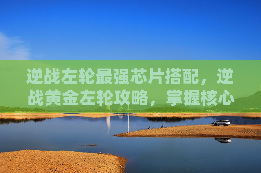 逆战左轮最强芯片搭配,逆战黄金左轮攻略,掌握核心技巧,成为战场上的不败王者 逆战左轮最强芯片搭配,逆战黄金左轮攻略,掌握核心技巧,成为战场上的不败王者