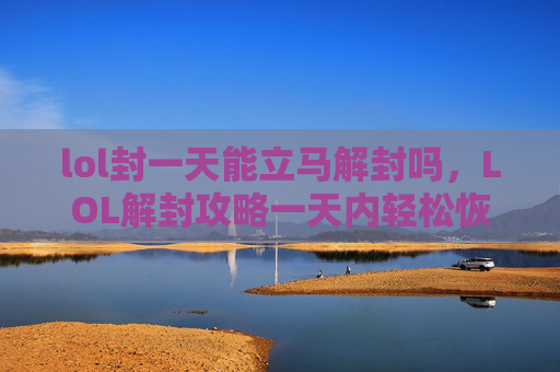 lol封一天能立马解封吗，LOL解封攻略一天内轻松恢复账号权限