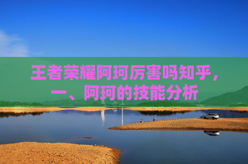 王者荣耀阿珂厉害吗知乎，一、阿珂的技能分析