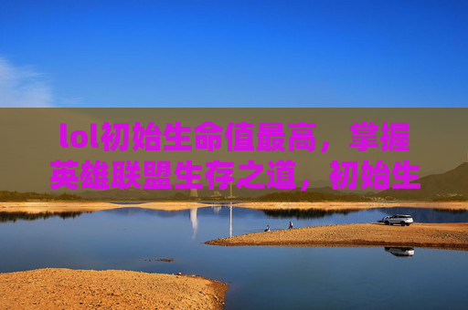 lol初始生命值最高，掌握英雄联盟生存之道，初始生命值的奥秘