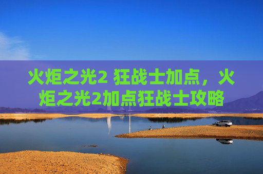 火炬之光2 狂战士加点,火炬之光2加点狂战士攻略 火炬之光2 狂战士加点,火炬之光2加点狂战士攻略