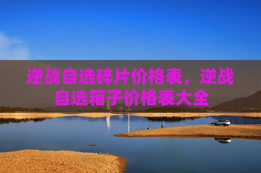 逆战自选碎片价格表，逆战自选箱子价格表大全