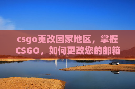csgo更改国家地区，掌握CSGO，如何更改您的邮箱地址以提升游戏体验