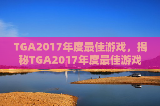 TGA2017年度最佳游戏,揭秘TGA2017年度最佳游戏,塞尔达传说,荒野之息的逆袭之路 TGA2017年度最佳游戏,揭秘TGA2017年度最佳游戏,塞尔达传说,荒野之息的逆袭之路