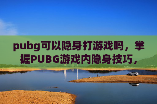 pubg可以隐身打游戏吗,掌握PUBG游戏内隐身技巧,成为无声的幽灵 pubg可以隐身打游戏吗,掌握PUBG游戏内隐身技巧,成为无声的幽灵