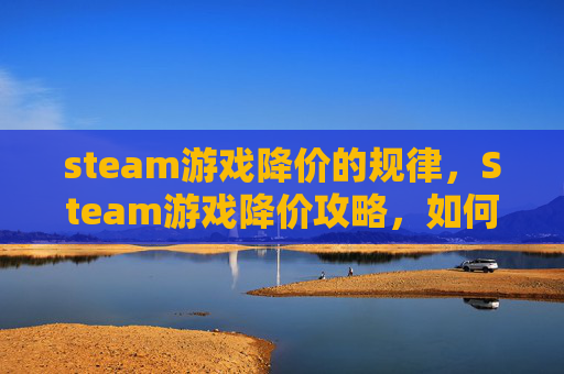 steam游戏降价的规律，Steam游戏降价攻略，如何在知乎上找到最划算的折扣