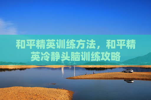 和平精英训练方法，和平精英冷静头脑训练攻略