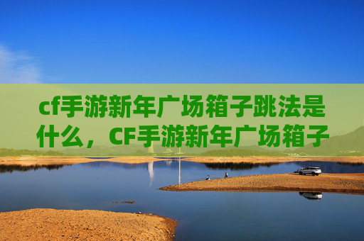 cf手游新年广场箱子跳法是什么，CF手游新年广场箱子跳法攻略