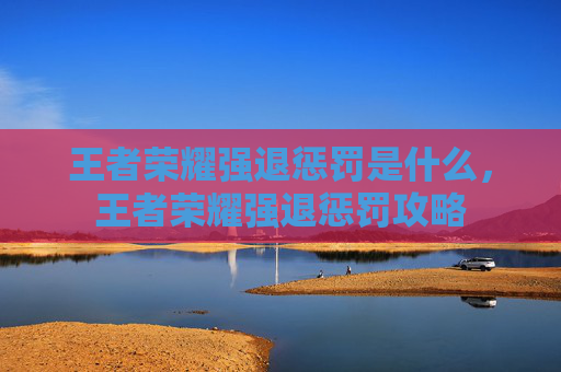 王者荣耀强退惩罚是什么，王者荣耀强退惩罚攻略