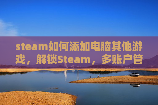 steam如何添加电脑其他游戏,解锁Steam,多账户管理与安全策略全攻略 steam如何添加电脑其他游戏,解锁Steam,多账户管理与安全策略全攻略