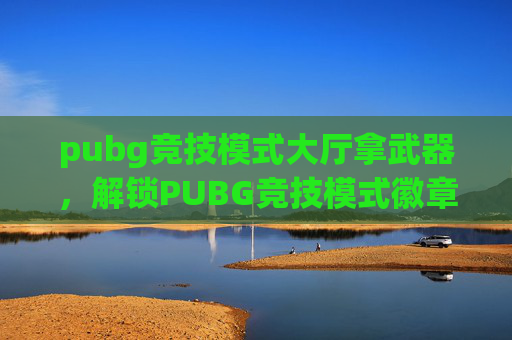 pubg竞技模式大厅拿武器,解锁PUBG竞技模式徽章,全面攻略 pubg竞技模式大厅拿武器,解锁PUBG竞技模式徽章,全面攻略