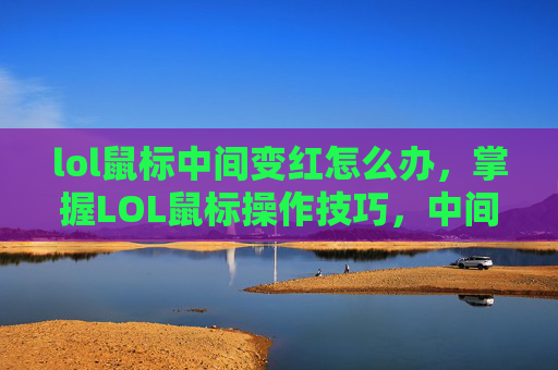 lol鼠标中间变红怎么办，掌握LOL鼠标操作技巧，中间拉远的完美运用