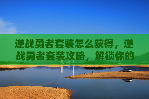 逆战勇者套装怎么获得,逆战勇者套装攻略,解锁你的终极战斗力量 逆战勇者套装怎么获得,逆战勇者套装攻略,解锁你的终极战斗力量