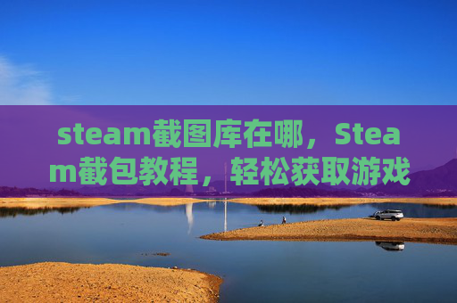 steam截图库在哪,Steam截包教程,轻松获取游戏资源,节省开支 steam截图库在哪,Steam截包教程,轻松获取游戏资源,节省开支