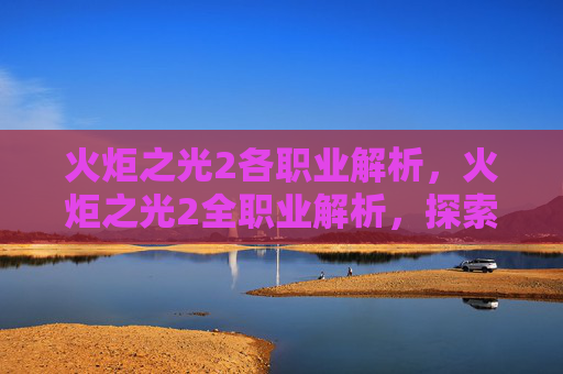 火炬之光2各职业解析，火炬之光2全职业解析，探索每个角色的独特魅力与战斗策略
