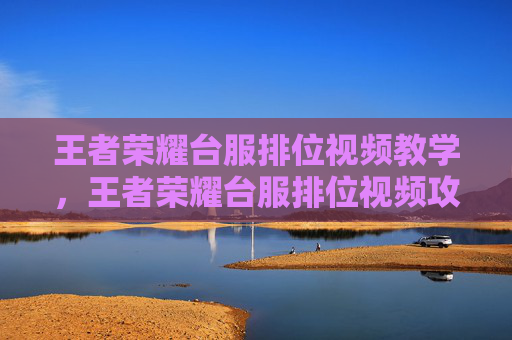 王者荣耀台服排位视频教学，王者荣耀台服排位视频攻略