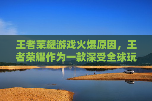 王者荣耀游戏火爆原因，王者荣耀作为一款深受全球玩家喜爱的MOBA（多人在线战斗竞技）游戏，自2015年发布以来，就以其独特的玩法、丰富的英雄角色和精美的画面赢得了大量玩家的喜爱。下面，我将为您介绍如何玩转王者荣耀这款游戏