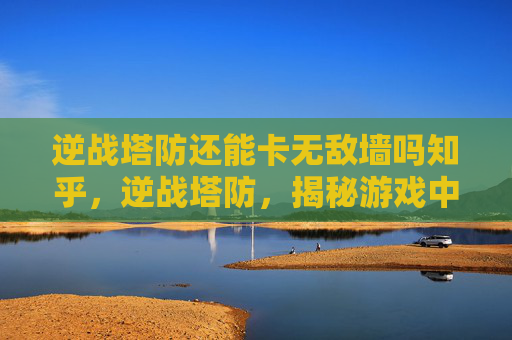 逆战塔防还能卡无敌墙吗知乎,逆战塔防,揭秘游戏中的无敌墙机制与卡墙技巧 逆战塔防还能卡无敌墙吗知乎,逆战塔防,揭秘游戏中的无敌墙机制与卡墙技巧