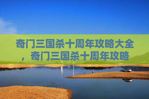 奇门三国杀十周年攻略大全,奇门三国杀十周年攻略 奇门三国杀十周年攻略大全,奇门三国杀十周年攻略