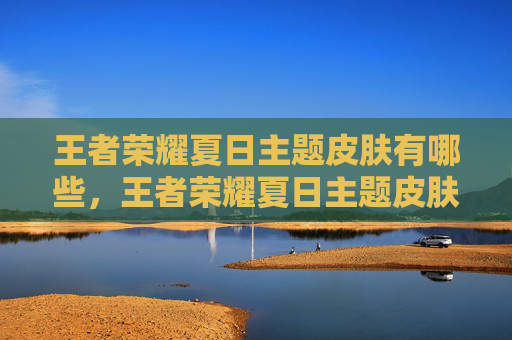 王者荣耀夏日主题皮肤有哪些，王者荣耀夏日主题皮肤攻略