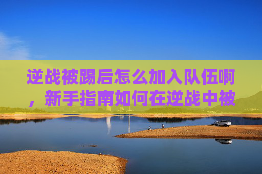 逆战被踢后怎么加入队伍啊,新手指南如何在逆战中被踢后成功加入队伍? 逆战被踢后怎么加入队伍啊,新手指南如何在逆战中被踢后成功加入队伍?