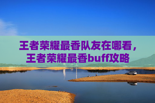 王者荣耀最香队友在哪看,王者荣耀最香buff攻略 王者荣耀最香队友在哪看,王者荣耀最香buff攻略