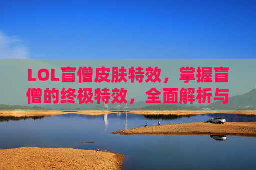 LOL盲僧皮肤特效，掌握盲僧的终极特效，全面解析与实战指南
