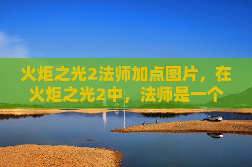火炬之光2法师加点图片，在火炬之光2中，法师是一个以法术伤害为主的职业，其加点策略对于提升角色的战斗能力至关重要。本文将为您提供一份详细的法师加点攻略，帮助您在游戏中更好地发挥法师的潜力